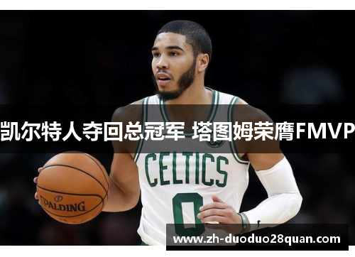 凯尔特人夺回总冠军 塔图姆荣膺FMVP 凯尔特人夺回总冠军 塔图姆荣膺FMVP