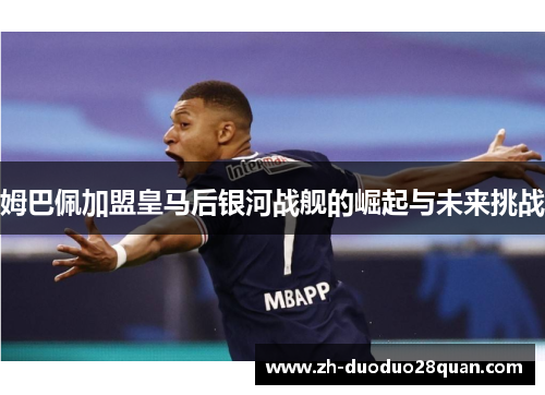 姆巴佩加盟皇马后银河战舰的崛起与未来挑战 姆巴佩加盟皇马后银河战舰的崛起与未来挑战