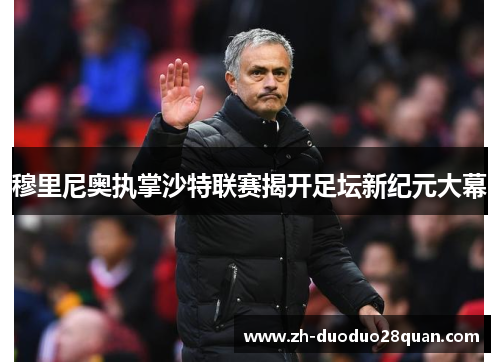 穆里尼奥执掌沙特联赛揭开足坛新纪元大幕 穆里尼奥执掌沙特联赛揭开足坛新纪元大幕