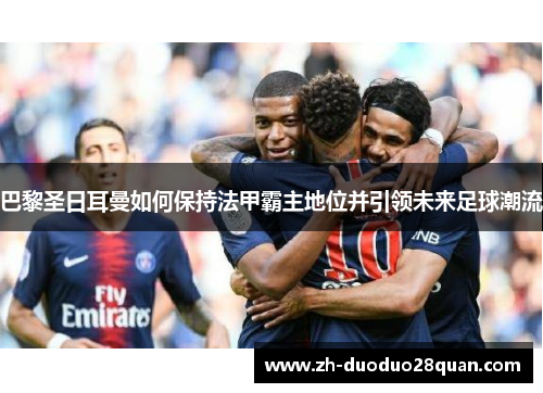 巴黎圣日耳曼如何保持法甲霸主地位并引领未来足球潮流 巴黎圣日耳曼如何保持法甲霸主地位并引领未来足球潮流