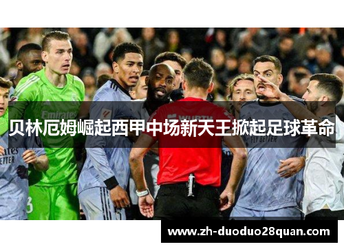 贝林厄姆崛起西甲中场新天王掀起足球革命 贝林厄姆崛起西甲中场新天王掀起足球革命
