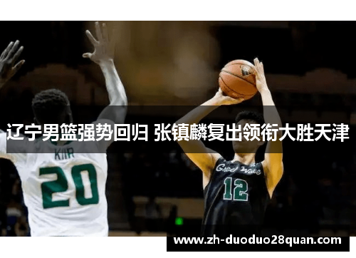 辽宁男篮强势回归 张镇麟复出领衔大胜天津 辽宁男篮强势回归 张镇麟复出领衔大胜天津