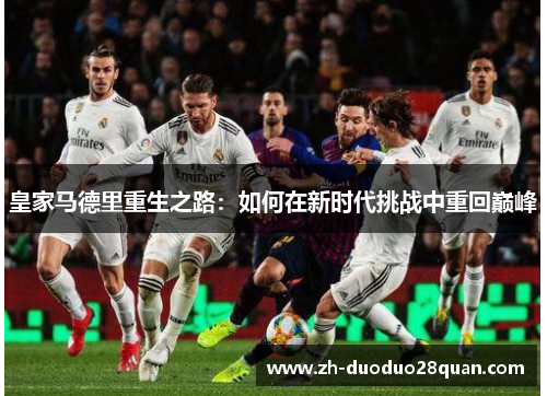 皇家马德里重生之路:如何在新时代挑战中重回巅峰 皇家马德里重生之路:如何在新时代挑战中重回巅峰
