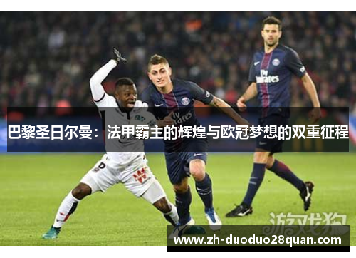 巴黎圣日尔曼:法甲霸主的辉煌与欧冠梦想的双重征程 巴黎圣日尔曼:法甲霸主的辉煌与欧冠梦想的双重征程