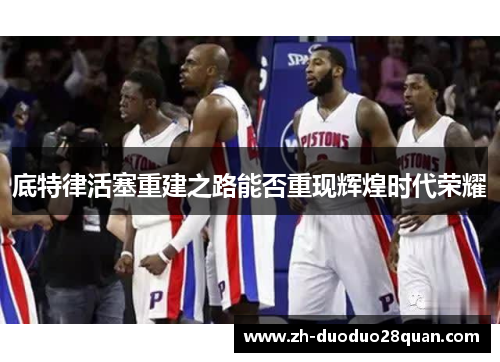 底特律活塞重建之路能否重现辉煌时代荣耀 底特律活塞重建之路能否重现辉煌时代荣耀