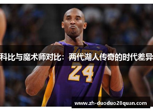 科比与魔术师对比:两代湖人传奇的时代差异 科比与魔术师对比:两代湖人传奇的时代差异