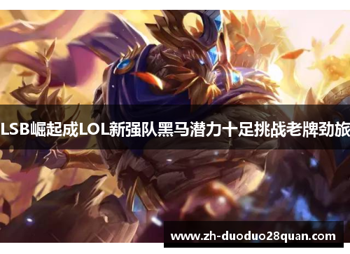 LSB崛起成LOL新强队黑马潜力十足挑战老牌劲旅 LSB崛起成LOL新强队黑马潜力十足挑战老牌劲旅