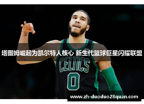塔图姆崛起为凯尔特人核心 新生代篮球巨星闪耀联盟 塔图姆崛起为凯尔特人核心 新生代篮球巨星闪耀联盟