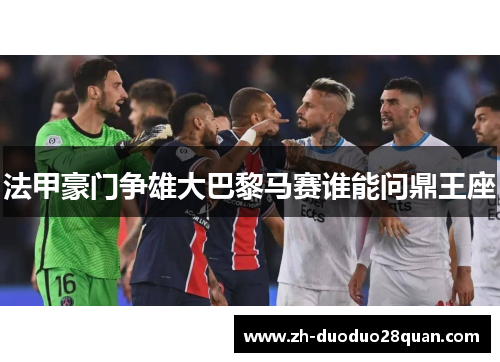 法甲豪门争雄大巴黎马赛谁能问鼎王座 法甲豪门争雄大巴黎马赛谁能问鼎王座