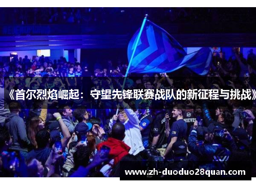 《首尔烈焰崛起:守望先锋联赛战队的新征程与挑战》 《首尔烈焰崛起:守望先锋联赛战队的新征程与挑战》